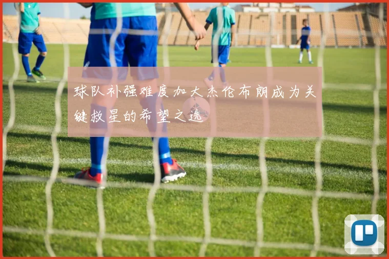 球队补强难度加大杰伦布朗成为关键救星的希望之选