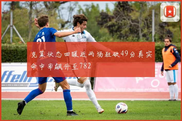 克莱状态回暖近两场狂砍49分真实命中率飙升至782