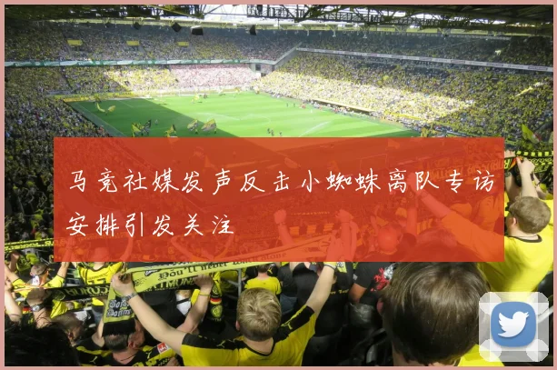 马竞社媒发声反击小蜘蛛离队专访安排引发关注