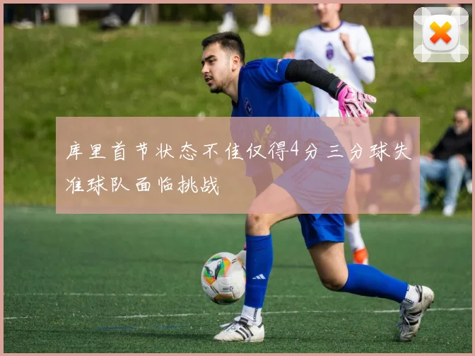 库里首节状态不佳仅得4分三分球失准球队面临挑战