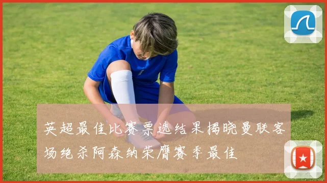 英超最佳比赛票选结果揭晓曼联客场绝杀阿森纳荣膺赛季最佳