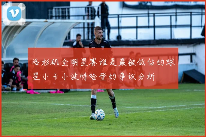 洛杉矶全明星赛谁是最被低估的球星小卡小波特哈登的争议分析