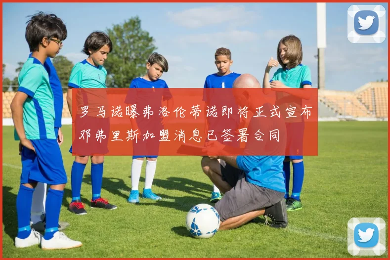 罗马诺曝弗洛伦蒂诺即将正式宣布邓弗里斯加盟消息已签署合同