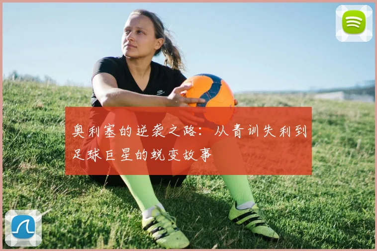 奥利塞的逆袭之路：从青训失利到足球巨星的蜕变故事
