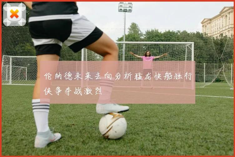 伦纳德未来去向分析猛龙快船独行侠争夺战激烈