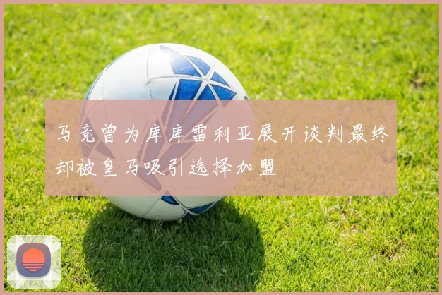 马竞曾为库库雷利亚展开谈判最终却被皇马吸引选择加盟