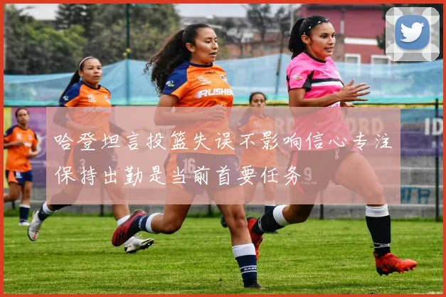 哈登坦言投篮失误不影响信心专注保持出勤是当前首要任务