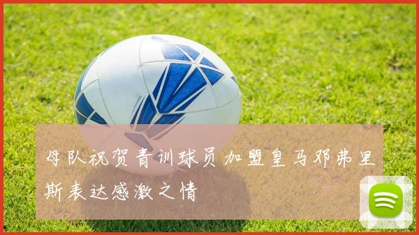 母队祝贺青训球员加盟皇马邓弗里斯表达感激之情