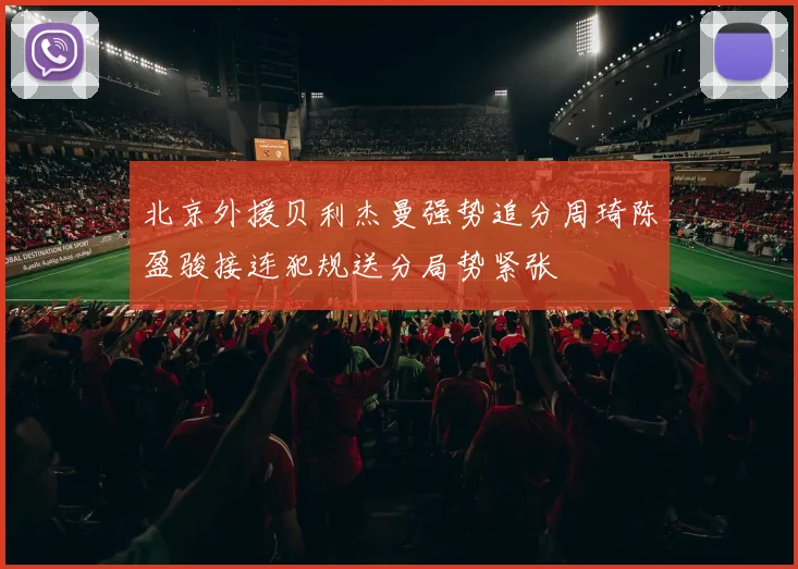 北京外援贝利杰曼强势追分周琦陈盈骏接连犯规送分局势紧张