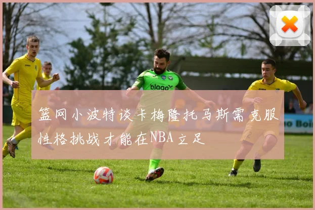 篮网小波特谈卡梅隆托马斯需克服性格挑战才能在NBA立足