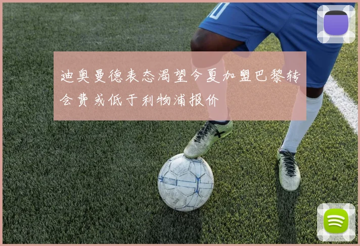 迪奥曼德表态渴望今夏加盟巴黎转会费或低于利物浦报价