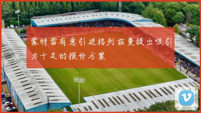 蒙特雷有意引进格列兹曼提出吸引力十足的报价方案