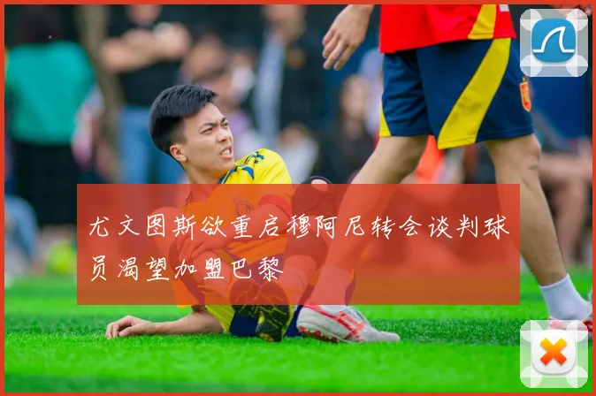 尤文图斯欲重启穆阿尼转会谈判球员渴望加盟巴黎