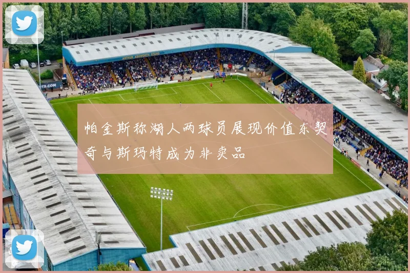 帕金斯称湖人两球员展现价值东契奇与斯玛特成为非卖品