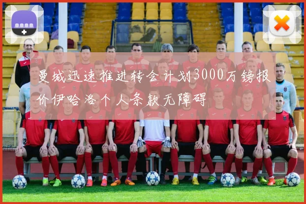 曼城迅速推进转会计划3000万镑报价伊哈洛个人条款无障碍