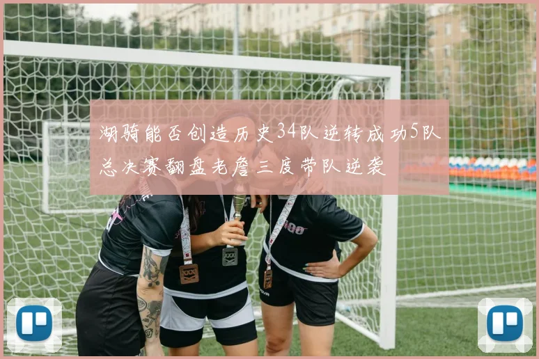 湖骑能否创造历史34队逆转成功5队总决赛翻盘老詹三度带队逆袭