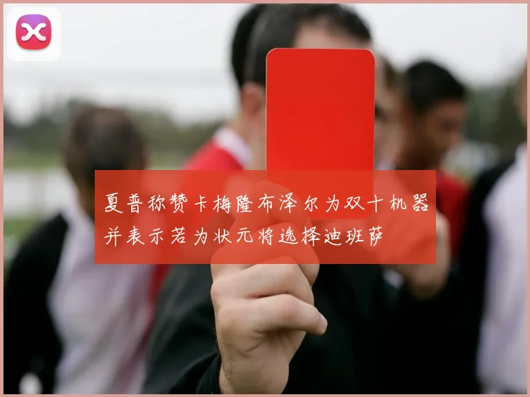 夏普称赞卡梅隆布泽尔为双十机器并表示若为状元将选择迪班萨