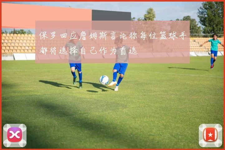 保罗回应詹姆斯言论称每位篮球手都将选择自己作为首选