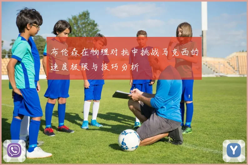 布伦森在物理对抗中挑战马克西的速度极限与技巧分析