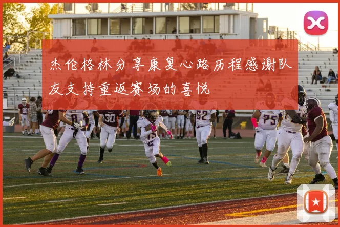 杰伦格林分享康复心路历程感谢队友支持重返赛场的喜悦
