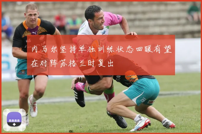 内马尔坚持单独训练状态回暖有望在对阵苏格兰时复出