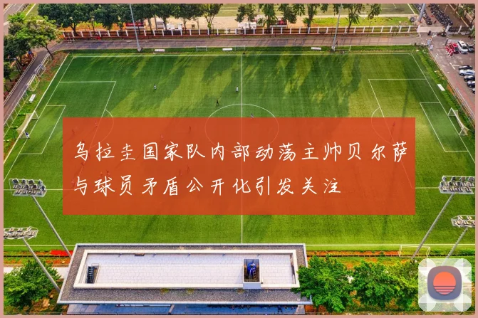 乌拉圭国家队内部动荡主帅贝尔萨与球员矛盾公开化引发关注