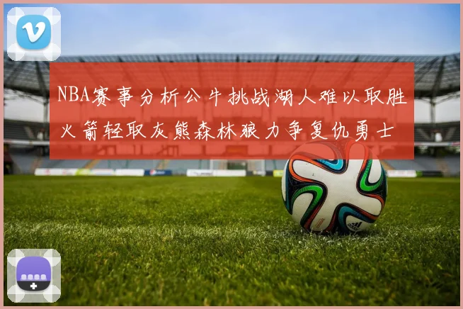 NBA赛事分析公牛挑战湖人难以取胜火箭轻取灰熊森林狼力争复仇勇士