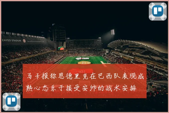 马卡报称恩德里克在巴西队表现成熟心态乐于接受安帅的战术安排