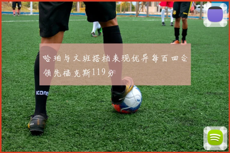 哈珀与文班搭档表现优异每百回合领先福克斯119分