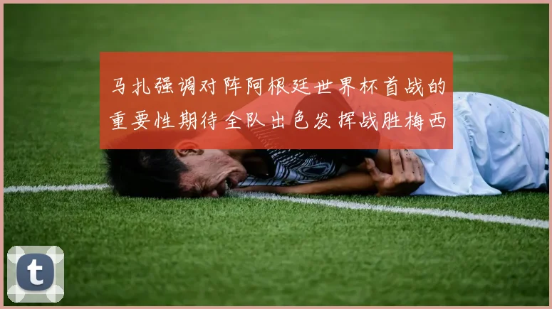马扎强调对阵阿根廷世界杯首战的重要性期待全队出色发挥战胜梅西