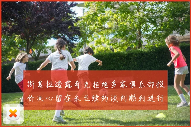 斯基拉透露奇克拒绝多家俱乐部报价决心留在米兰续约谈判顺利进行