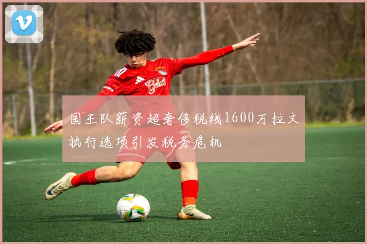 国王队薪资超奢侈税线1600万拉文执行选项引发税务危机