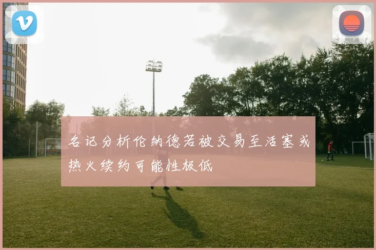 名记分析伦纳德若被交易至活塞或热火续约可能性极低