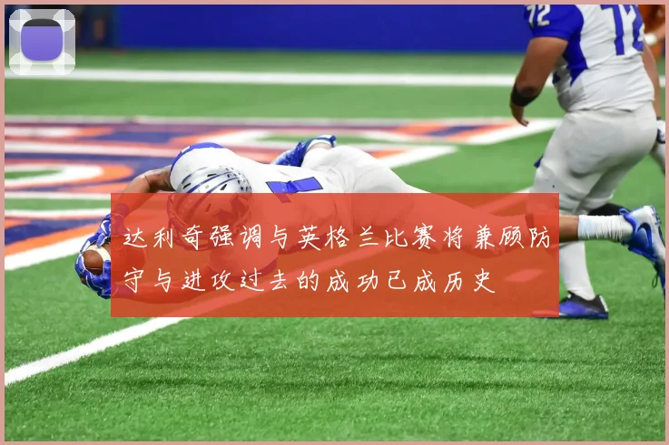 达利奇强调与英格兰比赛将兼顾防守与进攻过去的成功已成历史