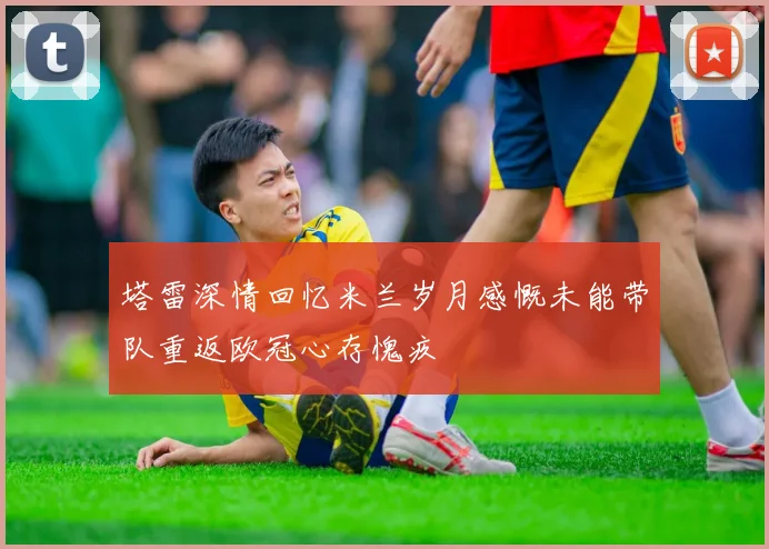 塔雷深情回忆米兰岁月感慨未能带队重返欧冠心存愧疚