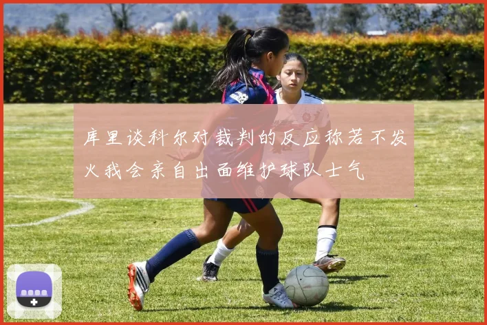 库里谈科尔对裁判的反应称若不发火我会亲自出面维护球队士气