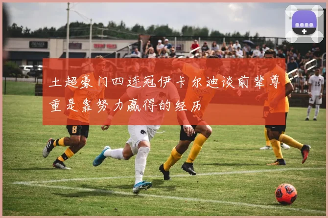 土超豪门四连冠伊卡尔迪谈前辈尊重是靠努力赢得的经历