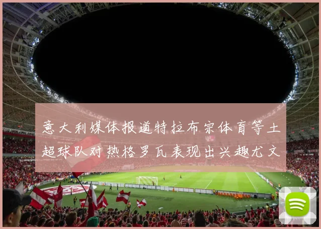 意大利媒体报道特拉布宗体育等土超球队对热格罗瓦表现出兴趣尤文图斯愿意出售这名球员